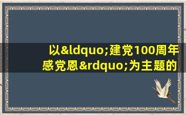 以“建党100周年 感党恩”为主题的征文